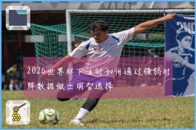 2026世界杯下注时如何通过强弱对阵数据做出明智选择