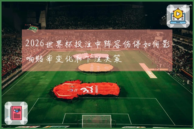 2026世界杯投注中阵容伤停如何影响赔率变化和下注决策