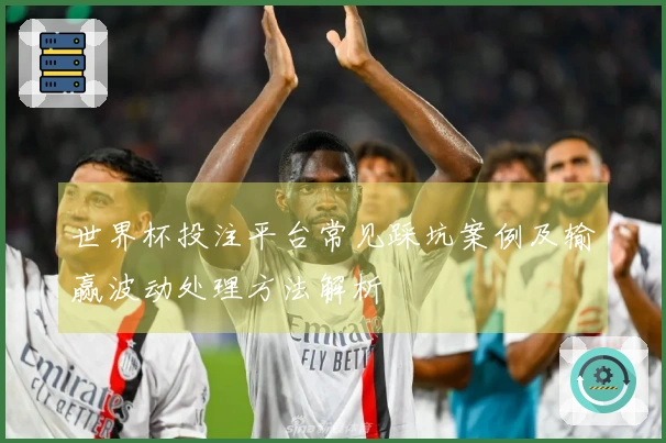 世界杯投注平台常见踩坑案例及输赢波动处理方法解析