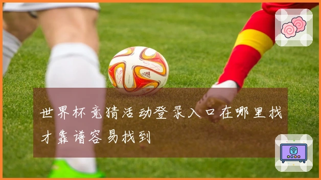 世界杯竞猜活动登录入口在哪里找才靠谱容易找到