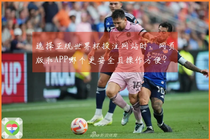 选择正规世界杯投注网站时，网页版和APP哪个更安全且操作方便？