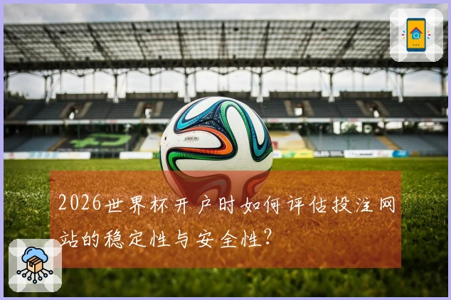 2026世界杯开户时如何评估投注网站的稳定性与安全性？