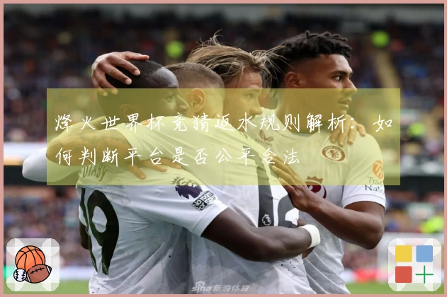 烽火世界杯竞猜返水规则解析：如何判断平台是否公平合法
