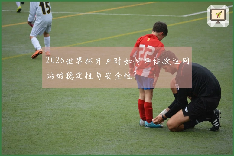 2026世界杯开户时如何评估投注网站的稳定性与安全性？