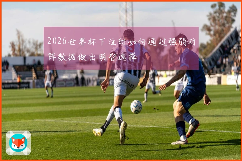 2026世界杯下注时如何通过强弱对阵数据做出明智选择