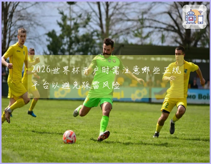 2026世界杯开户时需注意哪些正规平台以避免踩雷风险