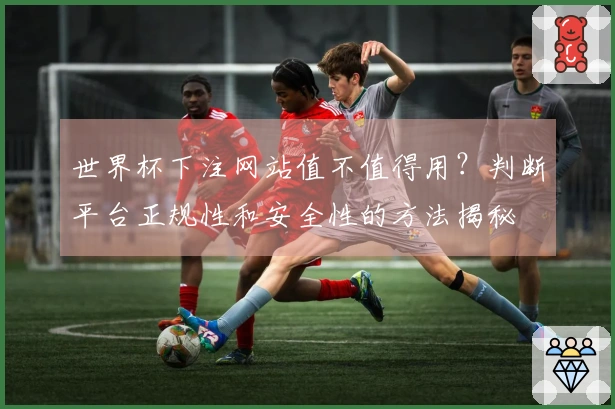 世界杯下注网站值不值得用？判断平台正规性和安全性的方法揭秘