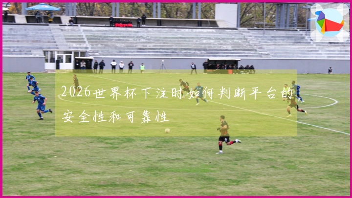 2026世界杯下注时如何判断平台的安全性和可靠性