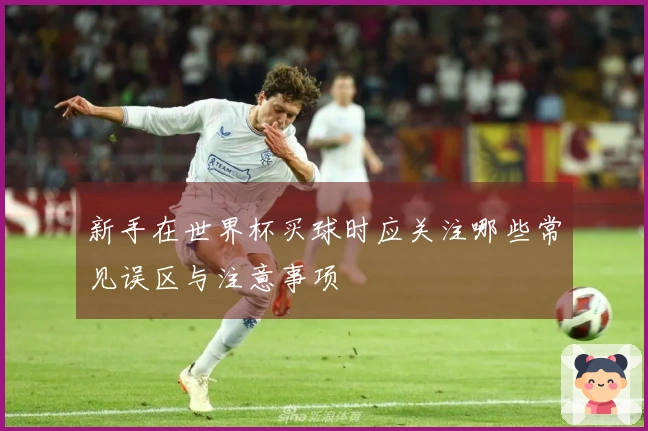新手在世界杯买球时应关注哪些常见误区与注意事项